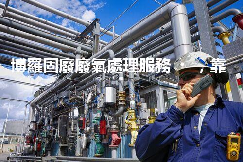 博羅固廢廢氣處理服務，靠譜又省心？快來了解！